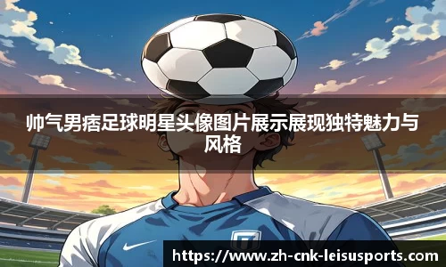 帅气男痞足球明星头像图片展示展现独特魅力与风格